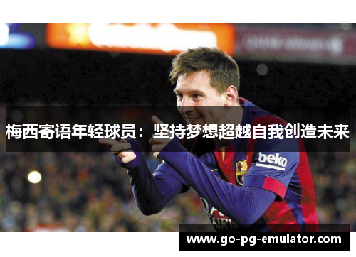 梅西寄语年轻球员:坚持梦想超越自我创造未来 梅西寄语年轻球员:坚持梦想超越自我创造未来