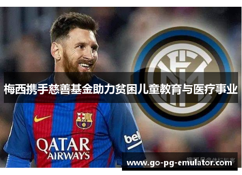 梅西携手慈善基金助力贫困儿童教育与医疗事业 梅西携手慈善基金助力贫困儿童教育与医疗事业