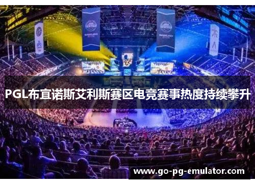 PGL布宜诺斯艾利斯赛区电竞赛事热度持续攀升 PGL布宜诺斯艾利斯赛区电竞赛事热度持续攀升