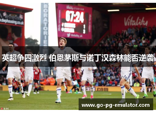 英超争四激烈 伯恩茅斯与诺丁汉森林能否逆袭