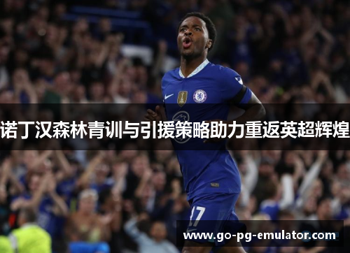 诺丁汉森林青训与引援策略助力重返英超辉煌