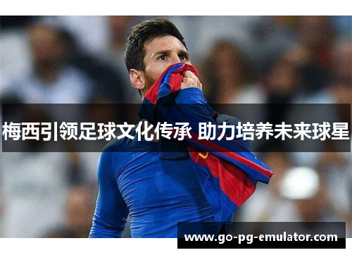 梅西引领足球文化传承 助力培养未来球星