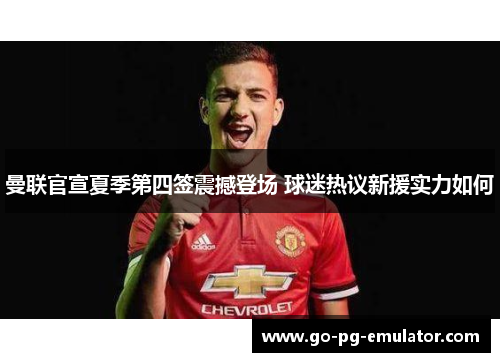 曼联官宣夏季第四签震撼登场 球迷热议新援实力如何