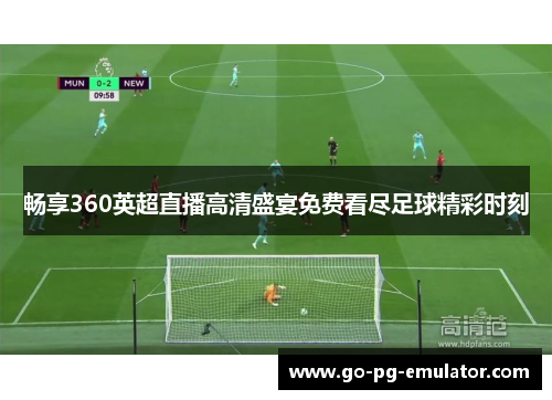 畅享360英超直播高清盛宴免费看尽足球精彩时刻